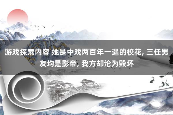 游戏探索内容 她是中戏两百年一遇的校花, 三任男友均是影帝, 我方却沦为毁坏