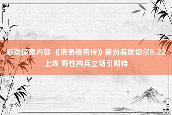 游戏探索内容 《洛奇袼褙传》新扮装埃切尔8.22上线 野性构兵立场引期待