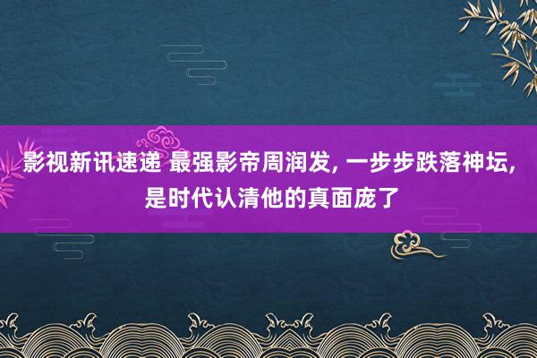 影视新讯速递 最强影帝周润发, 一步步跌落神坛, 是时代认清他的真面庞了