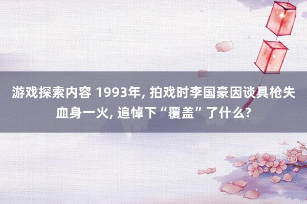 游戏探索内容 1993年, 拍戏时李国豪因谈具枪失血身一火, 追悼下“覆盖”了什么?