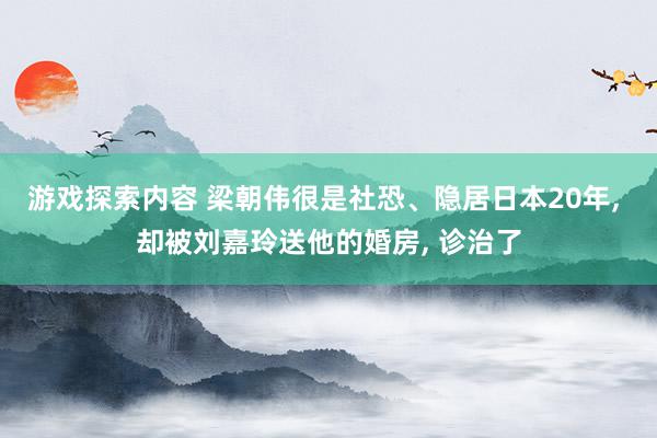 游戏探索内容 梁朝伟很是社恐、隐居日本20年, 却被刘嘉玲送他的婚房, 诊治了