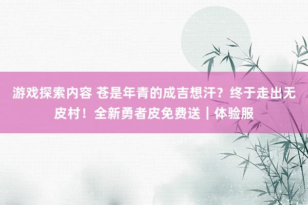 游戏探索内容 苍是年青的成吉想汗？终于走出无皮村！全新勇者皮免费送｜体验服