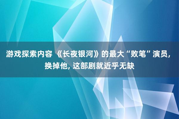 游戏探索内容 《长夜银河》的最大“败笔”演员, 换掉他, 这部剧就近乎无缺