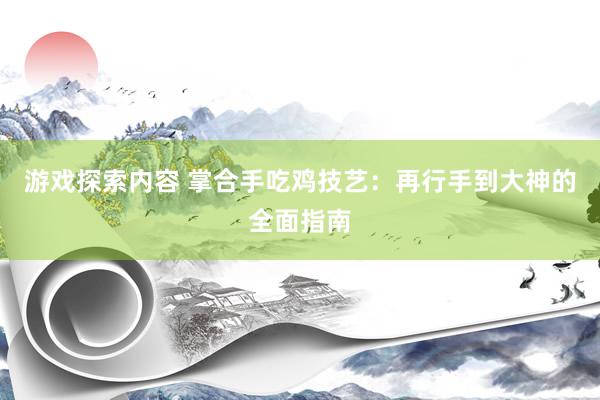 游戏探索内容 掌合手吃鸡技艺：再行手到大神的全面指南