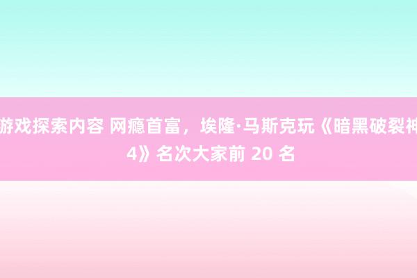 游戏探索内容 网瘾首富，埃隆·马斯克玩《暗黑破裂神 4》名次大家前 20 名