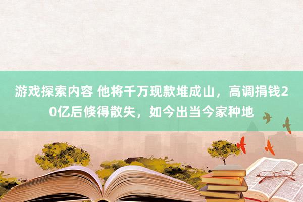 游戏探索内容 他将千万现款堆成山，高调捐钱20亿后倏得散失，如今出当今家种地