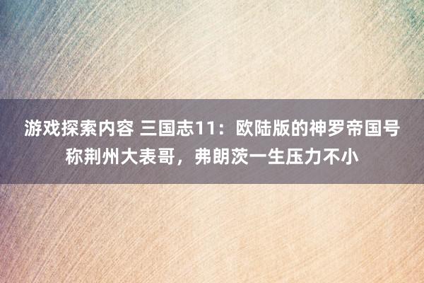 游戏探索内容 三国志11：欧陆版的神罗帝国号称荆州大表哥，弗朗茨一生压力不小