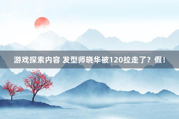 游戏探索内容 发型师晓华被120拉走了？假！