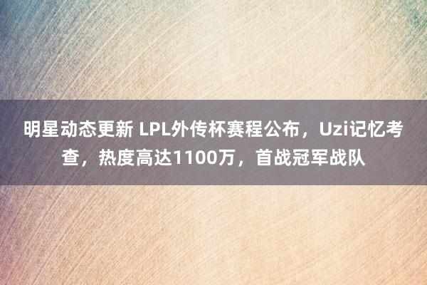 明星动态更新 LPL外传杯赛程公布，Uzi记忆考查，热度高达1100万，首战冠军战队