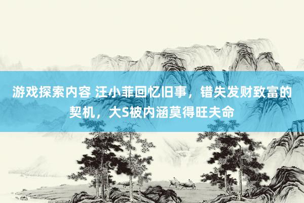 游戏探索内容 汪小菲回忆旧事，错失发财致富的契机，大S被内涵莫得旺夫命