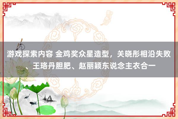 游戏探索内容 金鸡奖众星造型，关晓彤相沿失败 、王珞丹胆肥、赵丽颖东说念主衣合一