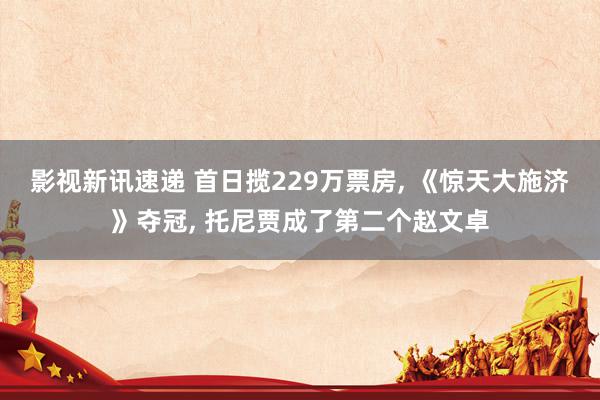 影视新讯速递 首日揽229万票房, 《惊天大施济》夺冠, 托尼贾成了第二个赵文卓