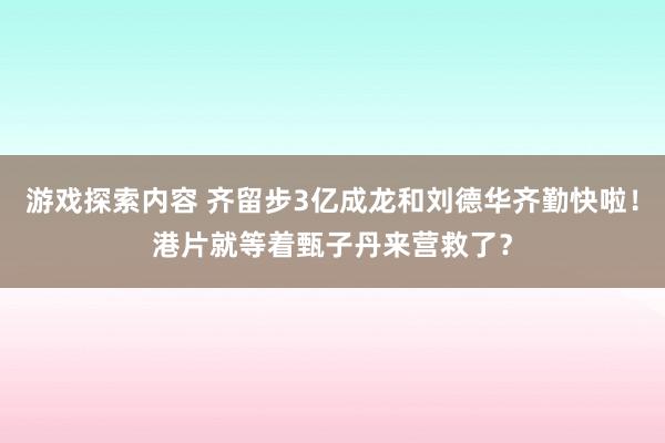 游戏探索内容 齐留步3亿成龙和刘德华齐勤快啦！港片就等着甄子丹来营救了？