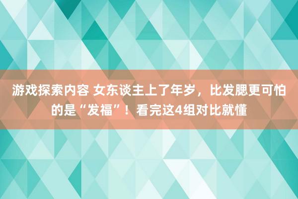 游戏探索内容 女东谈主上了年岁，比发腮更可怕的是“发福”！看完这4组对比就懂