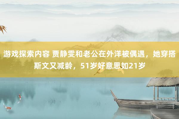 游戏探索内容 贾静雯和老公在外洋被偶遇，她穿搭斯文又减龄，51岁好意思如21岁