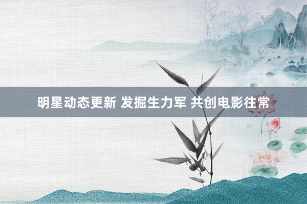 明星动态更新 发掘生力军 共创电影往常