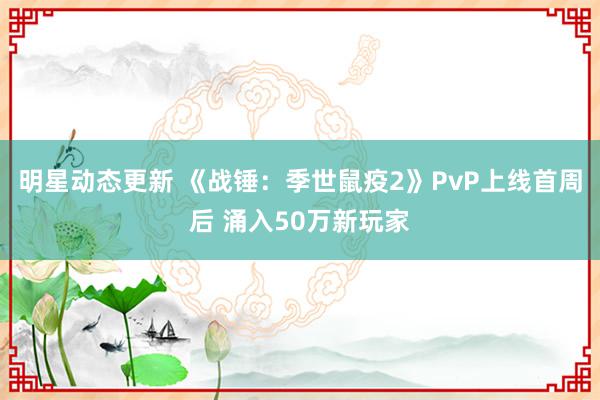 明星动态更新 《战锤：季世鼠疫2》PvP上线首周后 涌入50万新玩家