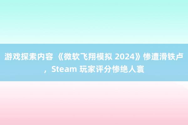 游戏探索内容 《微软飞翔模拟 2024》惨遭滑铁卢，Steam 玩家评分惨绝人寰