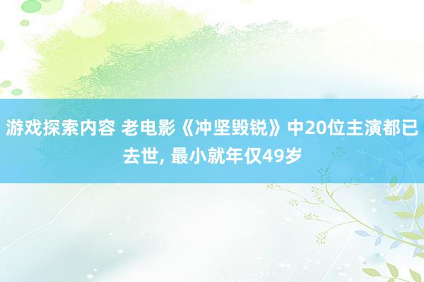 游戏探索内容 老电影《冲坚毁锐》中20位主演都已去世, 最小就年仅49岁