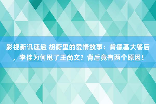 影视新讯速递 胡衕里的爱情故事：肯德基大餐后，李佳为何甩了王尚文？背后竟有两个原因！