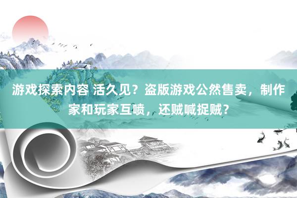 游戏探索内容 活久见？盗版游戏公然售卖，制作家和玩家互喷，还贼喊捉贼？