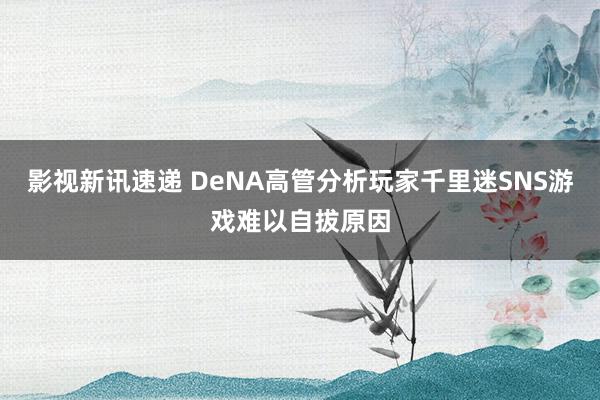 影视新讯速递 DeNA高管分析玩家千里迷SNS游戏难以自拔原因