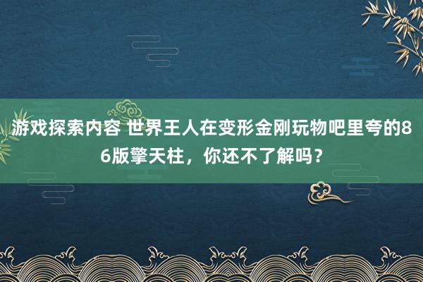 游戏探索内容 世界王人在变形金刚玩物吧里夸的86版擎天柱，你还不了解吗？