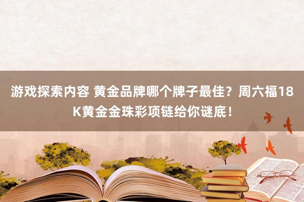 游戏探索内容 黄金品牌哪个牌子最佳？周六福18K黄金金珠彩项链给你谜底！