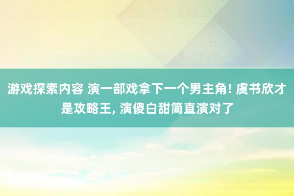 游戏探索内容 演一部戏拿下一个男主角! 虞书欣才是攻略王, 演傻白甜简直演对了