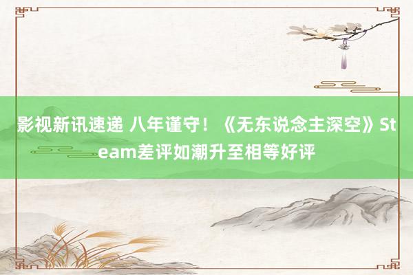 影视新讯速递 八年谨守！《无东说念主深空》Steam差评如潮升至相等好评