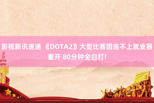 影视新讯速递 《DOTA2》大型比赛因连不上就业器重开 80分钟全白打!