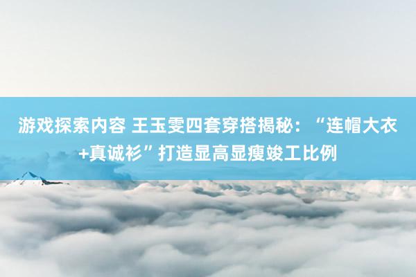 游戏探索内容 王玉雯四套穿搭揭秘：“连帽大衣+真诚衫”打造显高显瘦竣工比例