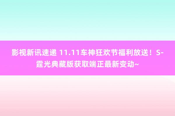 影视新讯速递 11.11车神狂欢节福利放送！S-霆光典藏版获取端正最新变动~