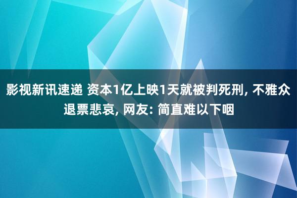 影视新讯速递 资本1亿上映1天就被判死刑, 不雅众退票悲哀, 网友: 简直难以下咽