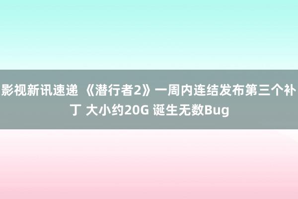 影视新讯速递 《潜行者2》一周内连结发布第三个补丁 大小约20G 诞生无数Bug