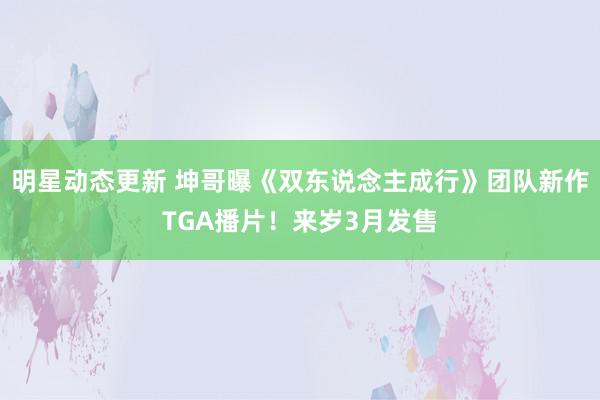 明星动态更新 坤哥曝《双东说念主成行》团队新作TGA播片！来岁3月发售