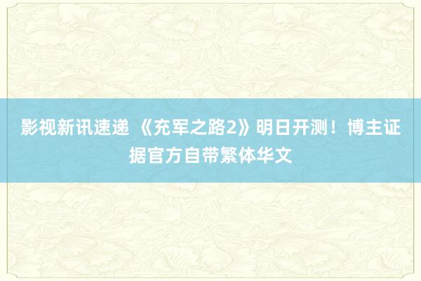 影视新讯速递 《充军之路2》明日开测！博主证据官方自带繁体华文