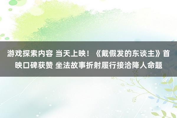 游戏探索内容 当天上映！《戴假发的东谈主》首映口碑获赞 坐法故事折射履行接洽降人命题