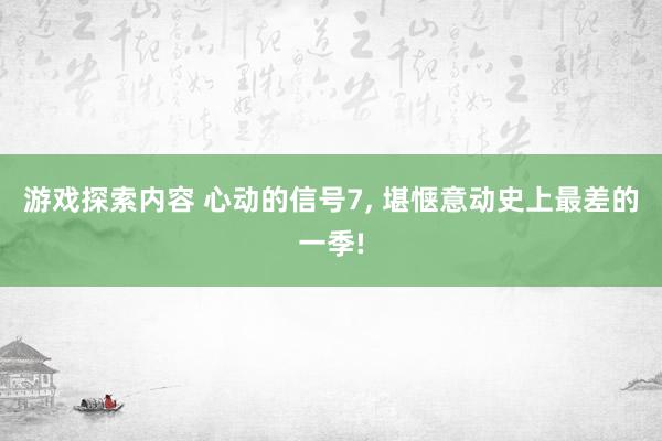 游戏探索内容 心动的信号7, 堪惬意动史上最差的一季!