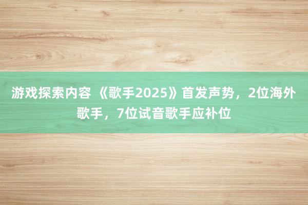 游戏探索内容 《歌手2025》首发声势，2位海外歌手，7位试音歌手应补位