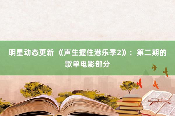 明星动态更新 《声生握住港乐季2》：第二期的歌单电影部分