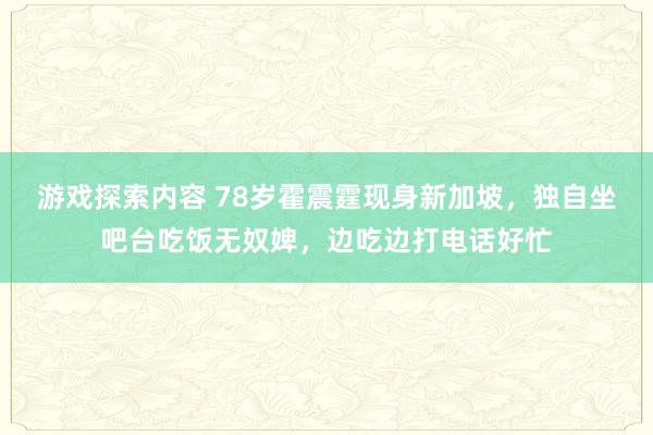 游戏探索内容 78岁霍震霆现身新加坡，独自坐吧台吃饭无奴婢，边吃边打电话好忙