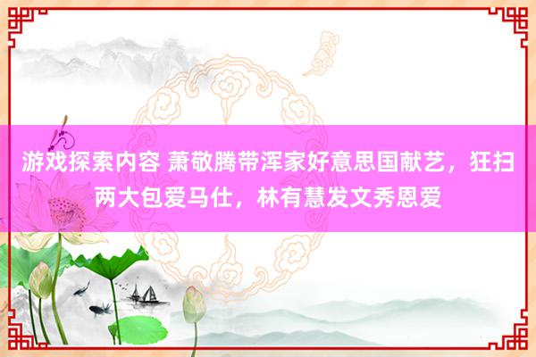 游戏探索内容 萧敬腾带浑家好意思国献艺，狂扫两大包爱马仕，林有慧发文秀恩爱