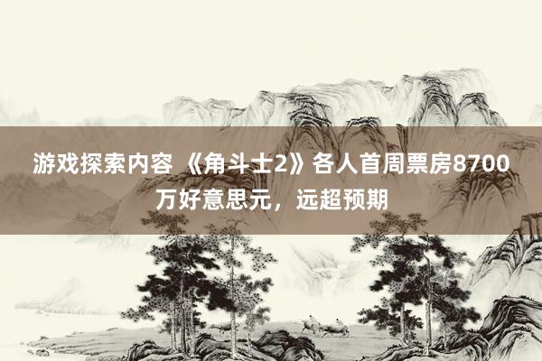 游戏探索内容 《角斗士2》各人首周票房8700万好意思元，远超预期