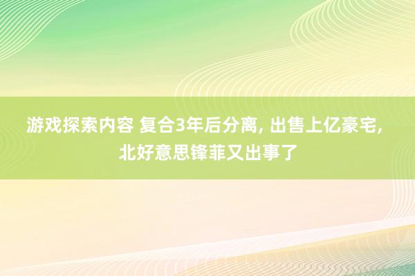 游戏探索内容 复合3年后分离, 出售上亿豪宅, 北好意思锋菲又出事了