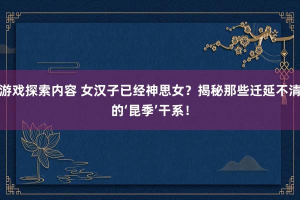 游戏探索内容 女汉子已经神思女？揭秘那些迁延不清的‘昆季’干系！