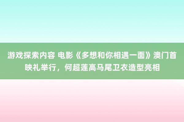 游戏探索内容 电影《多想和你相遇一面》澳门首映礼举行，何超莲高马尾卫衣造型亮相