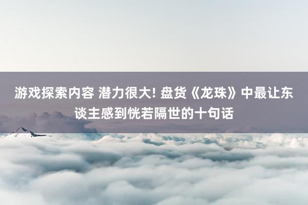 游戏探索内容 潜力很大! 盘货《龙珠》中最让东谈主感到恍若隔世的十句话