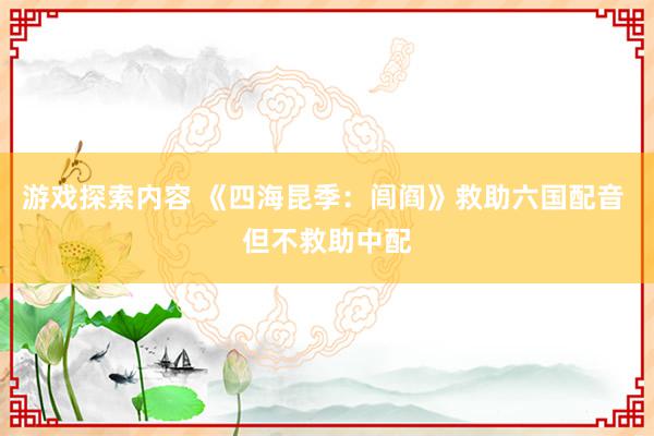 游戏探索内容 《四海昆季：闾阎》救助六国配音 但不救助中配