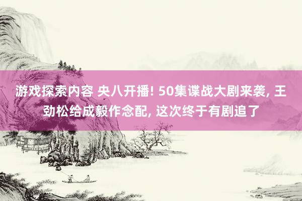 游戏探索内容 央八开播! 50集谍战大剧来袭, 王劲松给成毅作念配, 这次终于有剧追了